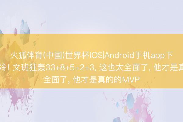 火狐体育(中国)世界杯IOS|Android手机app下载 NBA爆冷! 文班狂轰33+8+5+2+3， 这也太全面了， 他才是真的的MVP