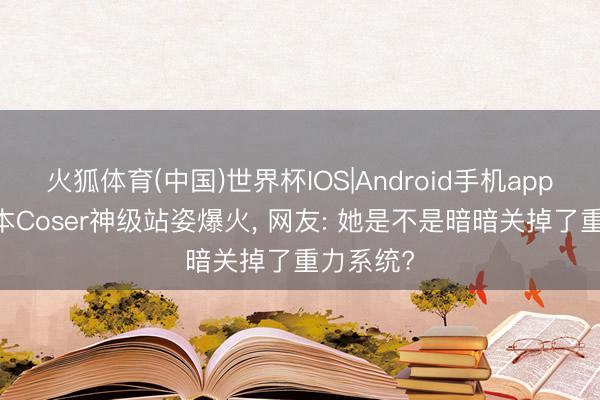 火狐体育(中国)世界杯IOS|Android手机app下载 日本Coser神级站姿爆火， 网友: 她是不是暗暗关掉了重力系统?