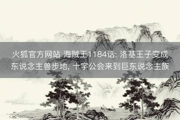火狐官方网站 海贼王1184话: 洛基王子变成东说念主兽步地， 十字公会来到巨东说念主族