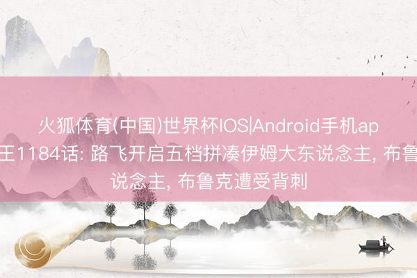 火狐体育(中国)世界杯IOS|Android手机app下载 海贼王1184话: 路飞开启五档拼凑伊姆大东说念主， 布鲁克遭受背刺