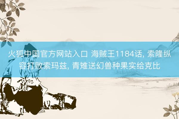火狐中国官方网站入口 海贼王1184话, 索隆纵容打败索玛兹, 青雉送幻兽种果实给克比
