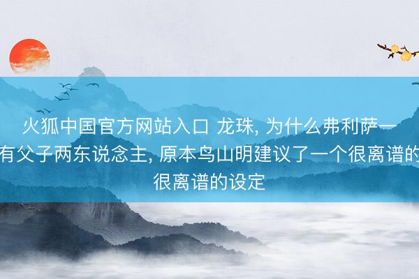 火狐中国官方网站入口 龙珠， 为什么弗利萨一族唯有父子两东说念主， 原本鸟山明建议了一个很离谱的设定