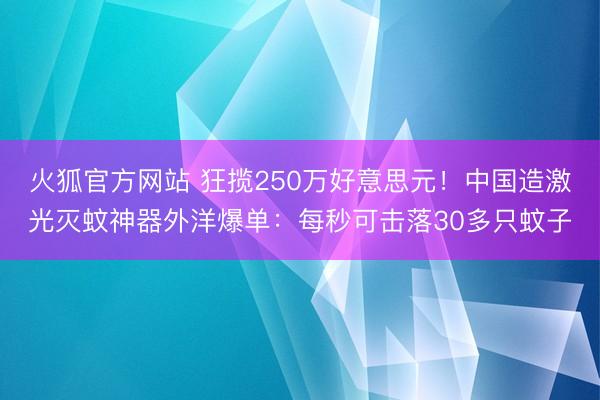 火狐官方网站 狂揽250万好意思元！中国造激光灭蚊神器外洋爆单：每秒可击落30多只蚊子