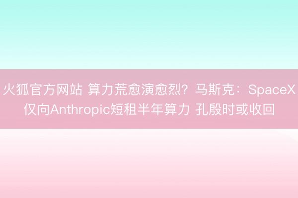 火狐官方网站 算力荒愈演愈烈?马斯克:SpaceX仅向Anthropic短租半年算力 孔殷时或收回