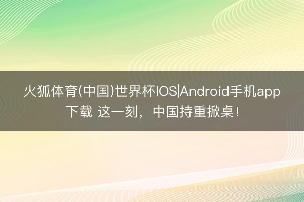 火狐体育(中国)世界杯IOS|Android手机app下载 这一刻,中国持重掀桌!