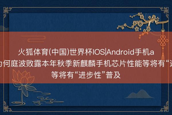 火狐体育(中国)世界杯IOS|Android手机app下载 华为何庭波败露本年秋季新麒麟手机芯片性能等将有“进步性”普及