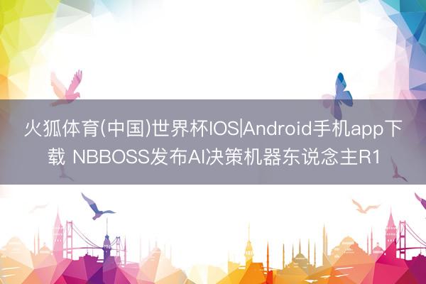 火狐体育(中国)世界杯IOS|Android手机app下载 NBBOSS发布AI决策机器东说念主R1
