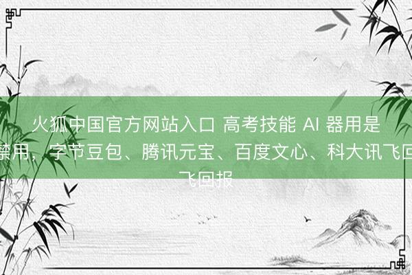 火狐中国官方网站入口 高考技能 AI 器用是否禁用,字节豆包、腾讯元宝、百度文心、科大讯飞回报