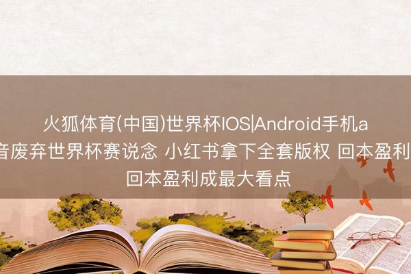 火狐体育(中国)世界杯IOS|Android手机app下载 抖音废弃世界杯赛说念 小红书拿下全套版权 回本盈利成最大看点
