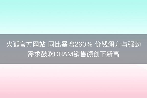 火狐官方网站 同比暴增260% 价钱飙升与强劲需求鼓吹DRAM销售额创下新高