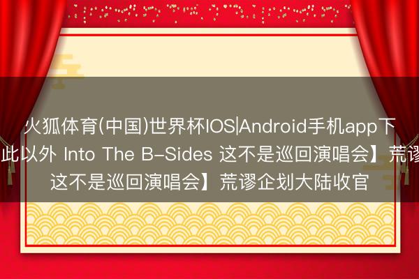 火狐体育(中国)世界杯IOS|Android手机app下载 蔡健雅【除此以外 Into The B-Sides 这不是巡回演唱会】荒谬企划大陆收官