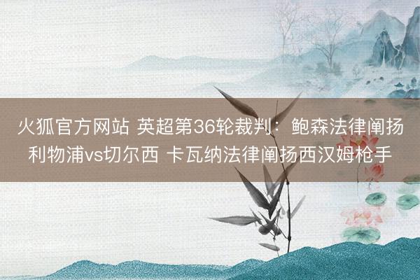 火狐官方网站 英超第36轮裁判：鲍森法律阐扬利物浦vs切尔西 卡瓦纳法律阐扬西汉姆枪手
