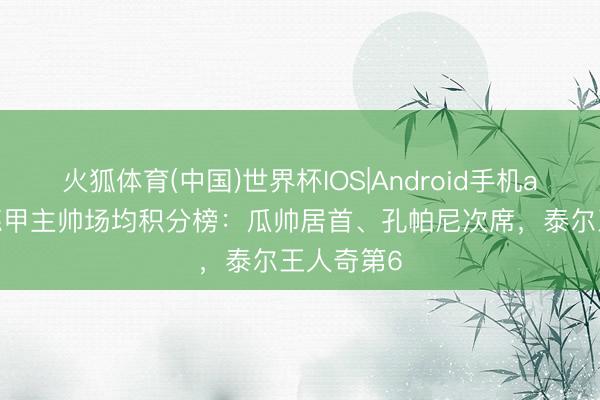 火狐体育(中国)世界杯IOS|Android手机app下载 德甲主帅场均积分榜：瓜帅居首、孔帕尼次席，泰尔王人奇第6