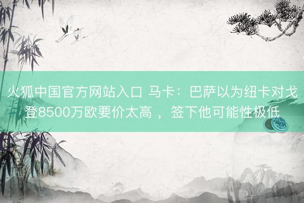火狐中国官方网站入口 马卡：巴萨以为纽卡对戈登8500万欧要价太高 ，签下他可能性极低