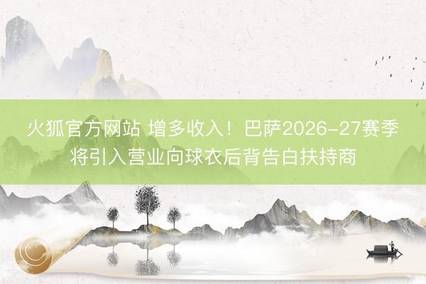 火狐官方网站 增多收入！巴萨2026-27赛季将引入营业向球衣后背告白扶持商