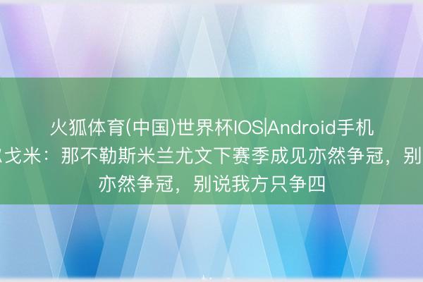 火狐体育(中国)世界杯IOS|Android手机app下载 贝尔戈米：那不勒斯米兰尤文下赛季成见亦然争冠，别说我方只争四