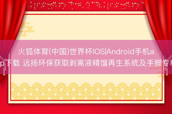 火狐体育(中国)世界杯IOS|Android手机app下载 远扬环保获取剥离液精馏再生系统及手脚专利