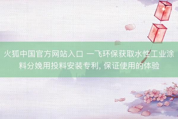 火狐中国官方网站入口 一飞环保获取水性工业涂料分娩用投料安装专利, 保证使用的体验