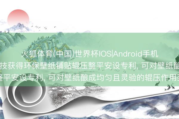 火狐体育(中国)世界杯IOS|Android手机app下载 深圳唐彩遮挡科技获得环保壁纸铺贴辊压整平安设专利， 可对壁纸酿成均匀且灵验的辊压作用劲