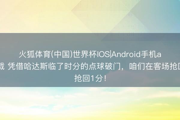 火狐体育(中国)世界杯IOS|Android手机app下载 凭借哈达斯临了时分的点球