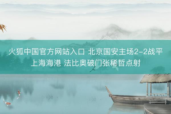 火狐中国官方网站入口 北京国安主场2-2战平上海海港 法比奥破门张稀哲点射