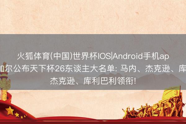 火狐体育(中国)世界杯IOS|Android手机app下载 塞内加尔公布天下杯26东