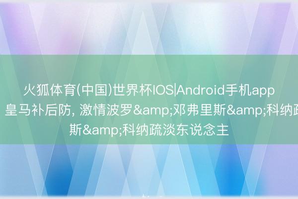 火狐体育(中国)世界杯IOS|Android手机app下载 罗马诺: 皇马补后防, 