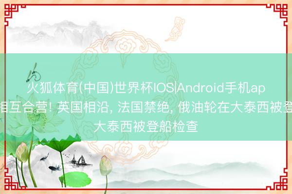 火狐体育(中国)世界杯IOS|Android手机app下载 相互合营! 英国相沿, 