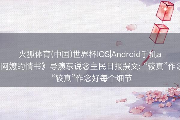 火狐体育(中国)世界杯IOS|Android手机app下载 《给阿嬷的情书》导演东说念主民日报撰文: “较真”作念好每个细节