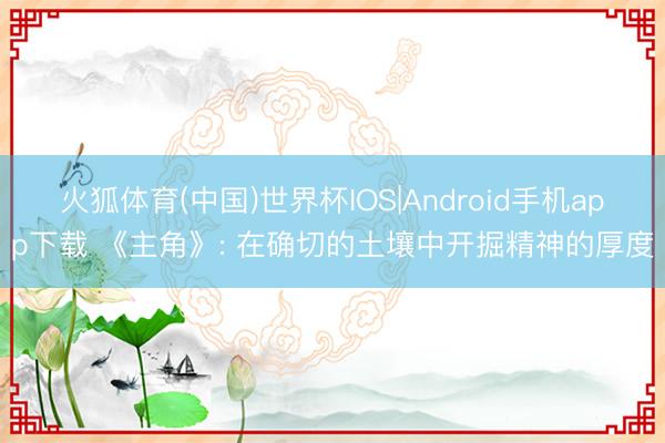 火狐体育(中国)世界杯IOS|Android手机app下载 《主角》: 在确切的土壤中开掘精神的厚度