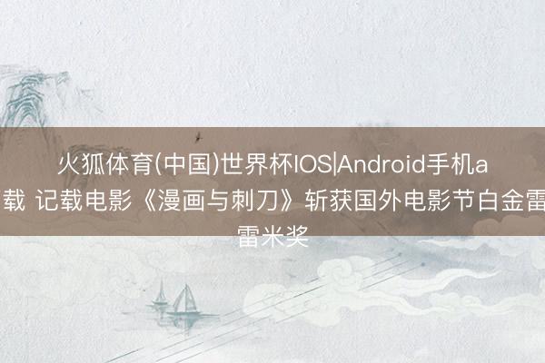 火狐体育(中国)世界杯IOS|Android手机app下载 记载电影《漫画与刺刀》斩获国外电影节白金雷米奖