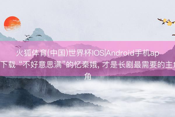 火狐体育(中国)世界杯IOS|Android手机app下载 “不好意思满”的忆秦娥， 才是长剧最需要的主角