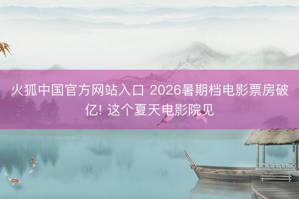 火狐中国官方网站入口 2026暑期档电影票房破亿! 这个夏天电影院见