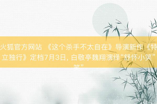 火狐官方网站 《这个杀手不太自在》导演新作《特立独行》定档7月3日， 白敬亭魏翔演绎“舒怀小笑”