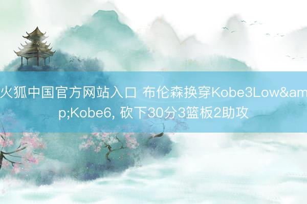 火狐中国官方网站入口 布伦森换穿Kobe3Low&Kobe6， 砍下30分3篮板2助攻