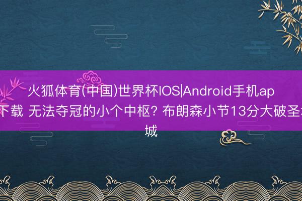 火狐体育(中国)世界杯IOS|Android手机app下载 无法夺冠的小个中枢? 布朗森小节13分大破圣城