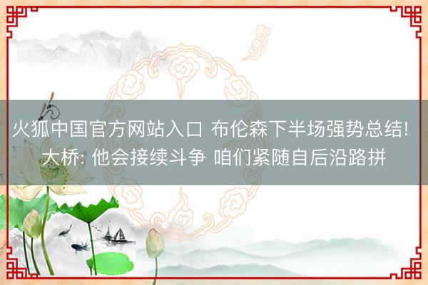 火狐中国官方网站入口 布伦森下半场强势总结! 大桥: 他会接续斗争 咱们紧随自后沿路拼