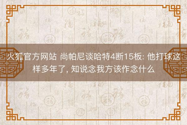 火狐官方网站 尚帕尼谈哈特4断15板: 他打球这样多年了， 知说念我方该作念什么