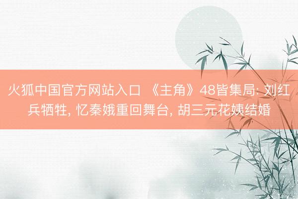 火狐中国官方网站入口 《主角》48皆集局: 刘红兵牺牲, 忆秦娥重回舞台, 胡三元花
