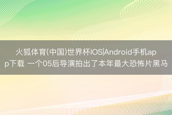火狐体育(中国)世界杯IOS|Android手机app下载 一个05后导演拍出了本年