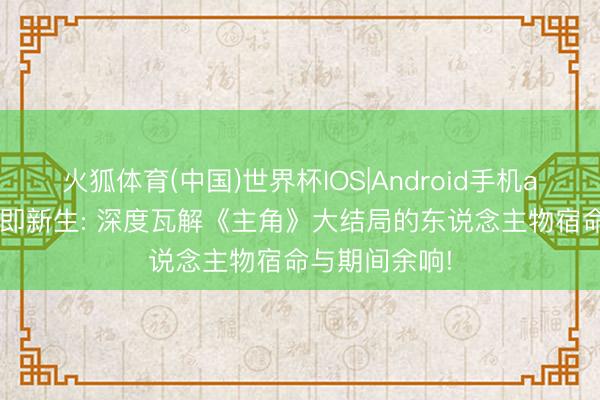火狐体育(中国)世界杯IOS|Android手机app下载 结果即新生: 深度瓦解《主角》大结局的东说念主物宿命与期间余响!