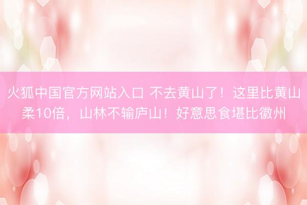 火狐中国官方网站入口 不去黄山了！这里比黄山柔10倍，山林不输庐山！好意思食堪比徽州