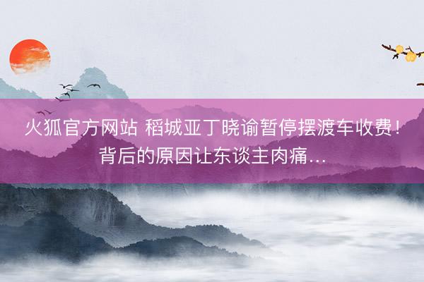 火狐官方网站 稻城亚丁晓谕暂停摆渡车收费！背后的原因让东谈主肉痛…