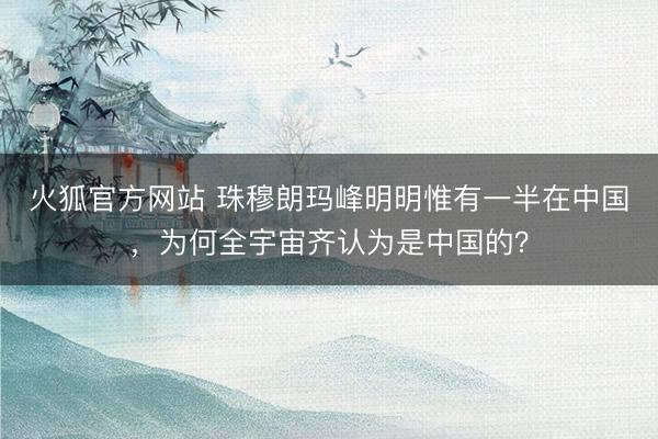火狐官方网站 珠穆朗玛峰明明惟有一半在中国，为何全宇宙齐认为是中国的？