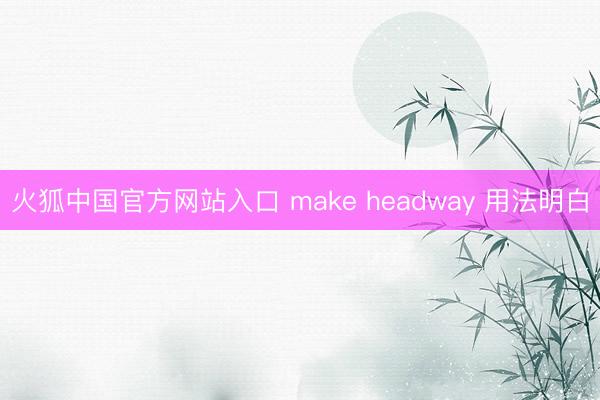 火狐中国官方网站入口 make headway 用法明白