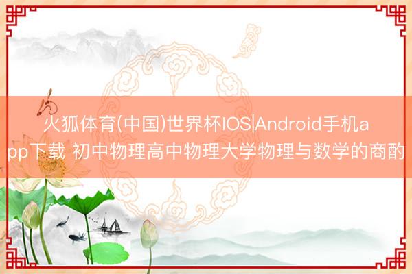 火狐体育(中国)世界杯IOS|Android手机app下载 初中物理高中物理大学物理与数学的商酌