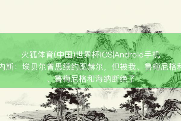 火狐体育(中国)世界杯IOS|Android手机app下载 赫内斯：埃贝尔曾思续约图赫尔，但被我、鲁梅尼格和海纳断绝了