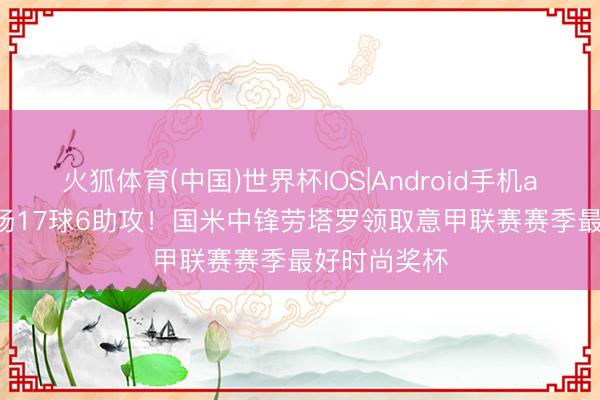 火狐体育(中国)世界杯IOS|Android手机app下载 29场17球6助攻！国米中锋劳塔罗领取意甲联赛赛季最好时尚奖杯