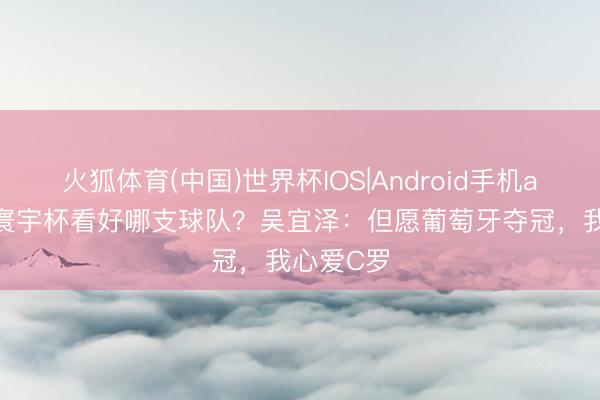 火狐体育(中国)世界杯IOS|Android手机app下载 寰宇杯看好哪支球队？吴宜泽：但愿葡萄牙夺冠，我心爱C罗