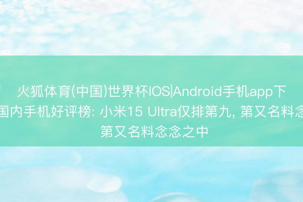 火狐体育(中国)世界杯IOS|Android手机app下载 5月国内手机好评榜: 小米15 Ultra仅排第九， 第又名料念念之中